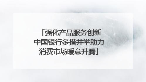 强化产品服务创新 中国银行多措并举助力消费市场暖意升腾