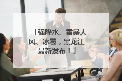 强降水、雷暴大风、冰雹，黑龙江最新发布！