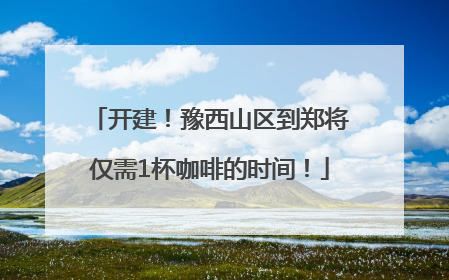 开建！豫西山区到郑将仅需1杯咖啡的时间！