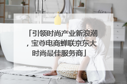 引领时尚产业新浪潮，宝尊电商蝉联京东大时尚最佳服务商