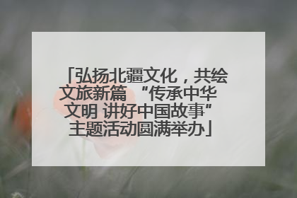 弘扬北疆文化，共绘文旅新篇 “传承中华文明 讲好中国故事” 主题活动圆满举办