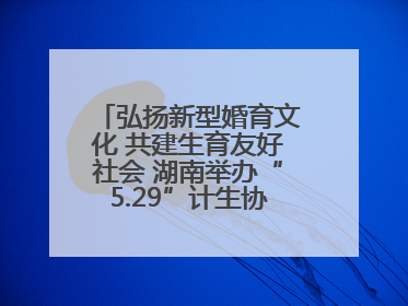 弘扬新型婚育文化 共建生育友好社会 湖南举办“5.29”计生协会员日活动