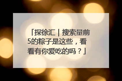 探徐汇｜搜索量前5的粽子是这些，看看有你爱吃的吗？