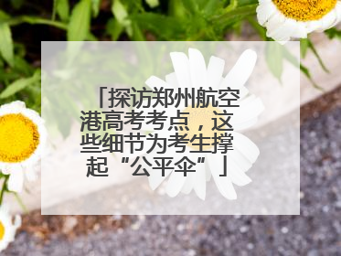 探访郑州航空港高考考点，这些细节为考生撑起“公平伞”