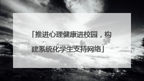 推进心理健康进校园，构建系统化学生支持网络