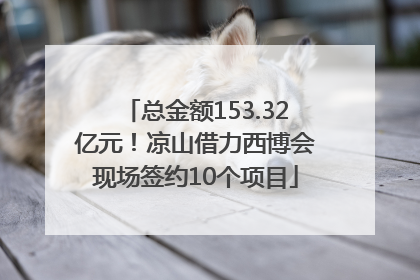 总金额153.32亿元！凉山借力西博会现场签约10个项目