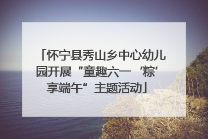 怀宁县秀山乡中心幼儿园开展“童趣六一‘粽’享端午”主题活动