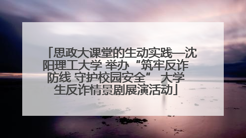 思政大课堂的生动实践—沈阳理工大学 举办“筑牢反诈防线 守护校园安全” 大学生反诈情景剧展演活动