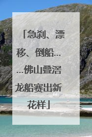 急刹、漂移、倒船……佛山叠滘龙船赛出新花样