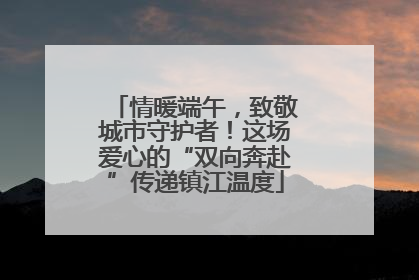 情暖端午，致敬城市守护者！这场爱心的“双向奔赴”传递镇江温度