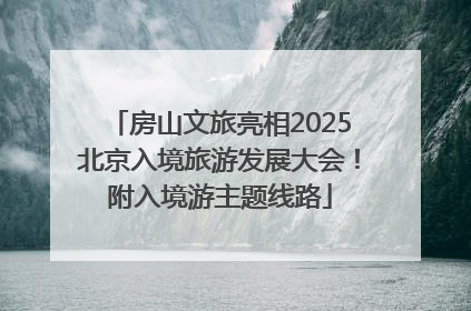 房山文旅亮相2025北京入境旅游发展大会！附入境游主题线路