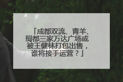 成都双流、青羊、蜀都三家万达广场或被王健林打包出售，谁将接手运营？