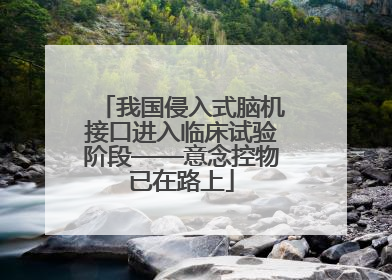 我国侵入式脑机接口进入临床试验阶段——意念控物已在路上