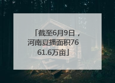 截至6月9日，河南夏播面积7661.6万亩