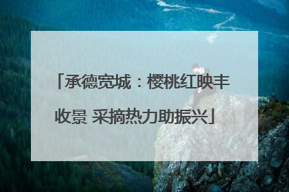 承德宽城：樱桃红映丰收景 采摘热力助振兴