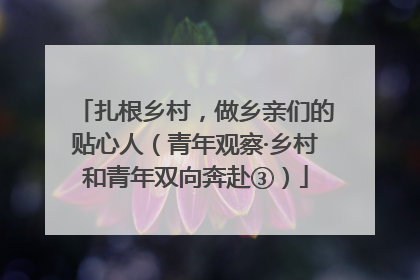 扎根乡村，做乡亲们的贴心人（青年观察·乡村和青年双向奔赴③）