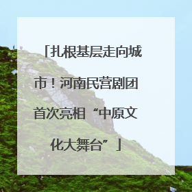 扎根基层走向城市！河南民营剧团首次亮相“中原文化大舞台”
