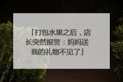 打包水果之后，店长突然报警：妈妈送我的礼物不见了