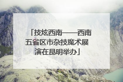 技炫西南——西南五省区市杂技魔术展演在昆明举办