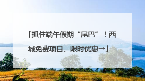 抓住端午假期“尾巴”！西城免费项目、限时优惠→