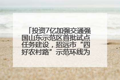 投资7亿加强交通强国山东示范区首批试点任务建设，招远市“四好农村路”示范环线为乡村振兴“开路”
