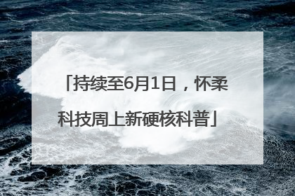 持续至6月1日，怀柔科技周上新硬核科普