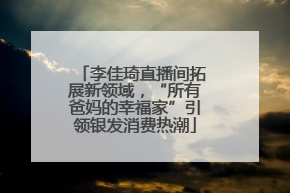 李佳琦直播间拓展新领域，“所有爸妈的幸福家”引领银发消费热潮