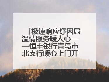 极速响应纾困局温情服务暖人心——恒丰银行青岛市北支行暖心上门开卡获赞