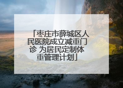 枣庄市薛城区人民医院成立减重门诊 为居民定制体重管理计划