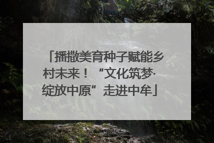 播撒美育种子赋能乡村未来！“文化筑梦·绽放中原”走进中牟