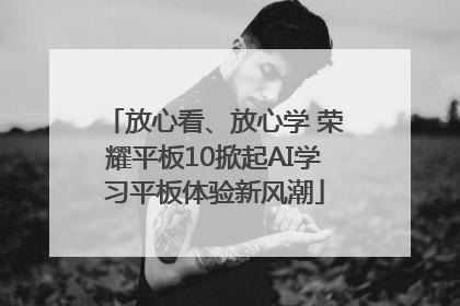 放心看、放心学 荣耀平板10掀起AI学习平板体验新风潮