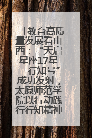 教育高质量发展看山西：“天启星座17星—行知号”成功发射，太原师范学院以行动践行行知精神