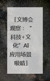 文博会观察：“科技+文化”AI应用场景吸睛