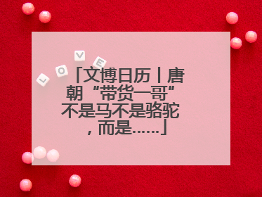 文博日历丨唐朝“带货一哥”不是马不是骆驼，而是……