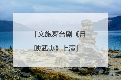 文旅舞台剧《月映武夷》上演