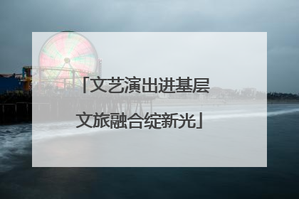 文艺演出进基层 文旅融合绽新光