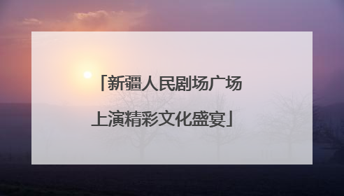 新疆人民剧场广场上演精彩文化盛宴