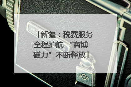 新疆：税费服务全程护航 “商博磁力”不断释放