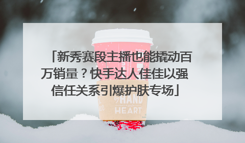 新秀赛段主播也能撬动百万销量？快手达人佳佳以强信任关系引爆护肤专场