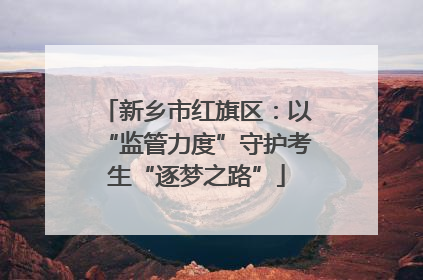 新乡市红旗区：以“监管力度”守护考生“逐梦之路”