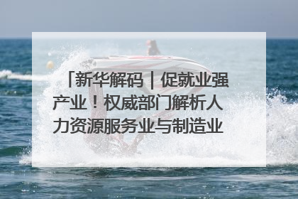 新华解码｜促就业强产业！权威部门解析人力资源服务业与制造业融合发展试点