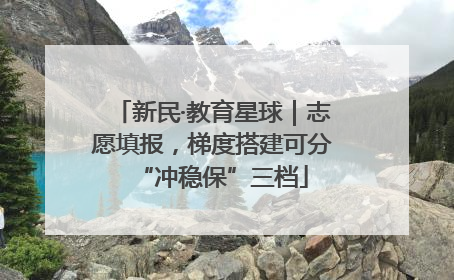 新民·教育星球｜志愿填报，梯度搭建可分“冲稳保”三档
