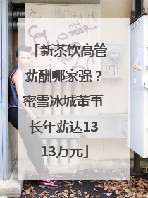 新茶饮高管薪酬哪家强？蜜雪冰城董事长年薪达1313万元
