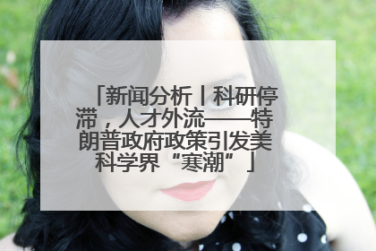 新闻分析丨科研停滞，人才外流——特朗普政府政策引发美科学界“寒潮”