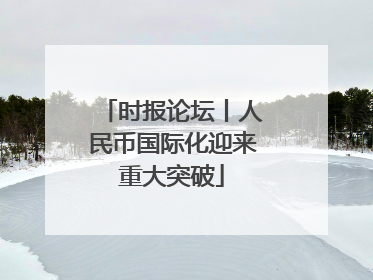 时报论坛丨人民币国际化迎来重大突破