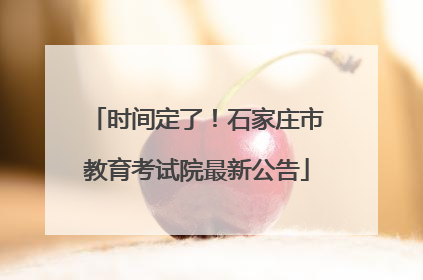 时间定了！石家庄市教育考试院最新公告