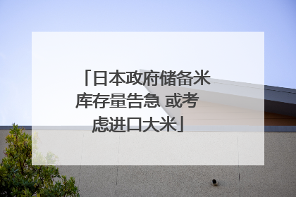 日本政府储备米库存量告急 或考虑进口大米