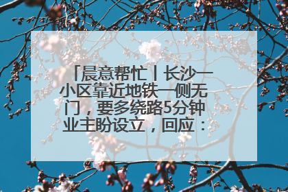 晨意帮忙丨长沙一小区靠近地铁一侧无门，要多绕路5分钟业主盼设立，回应：意见不一致