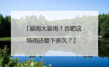 暴雨大暴雨！合肥这场雨还要下多久？