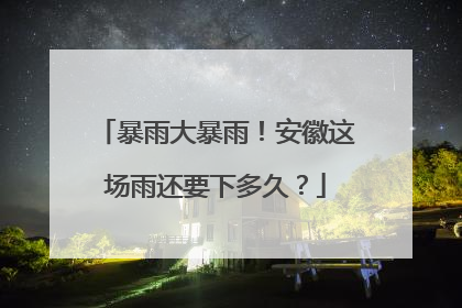 暴雨大暴雨！安徽这场雨还要下多久？